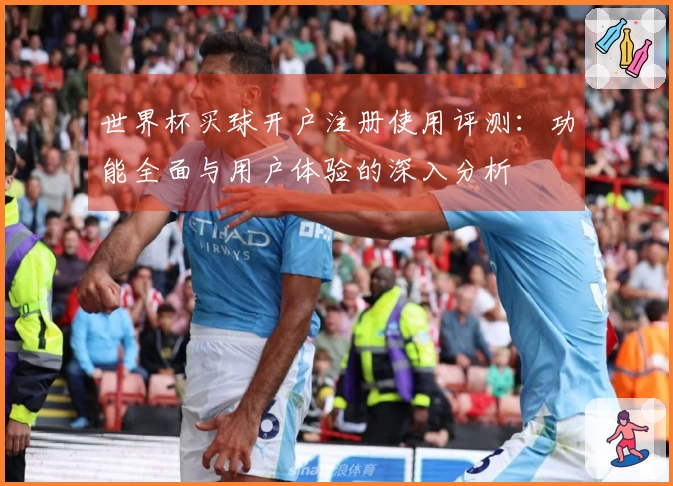 世界杯买球开户注册使用评测：功能全面与用户体验的深入分析