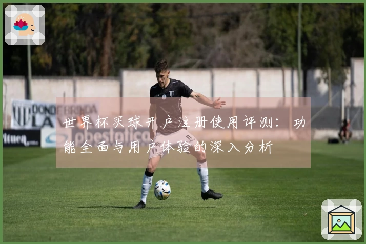 世界杯买球开户注册使用评测:功能全面与用户体验的深入分析