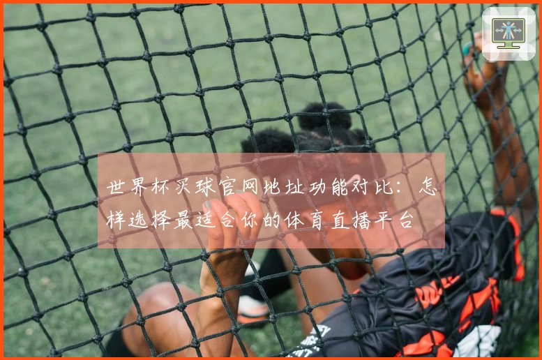 世界杯买球官网地址功能对比：怎样选择最适合你的体育直播平台