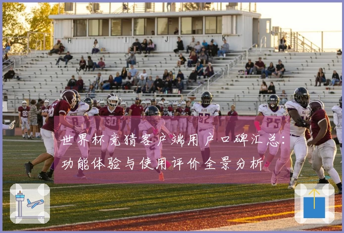 世界杯竞猜客户端用户口碑汇总：功能体验与使用评价全景分析