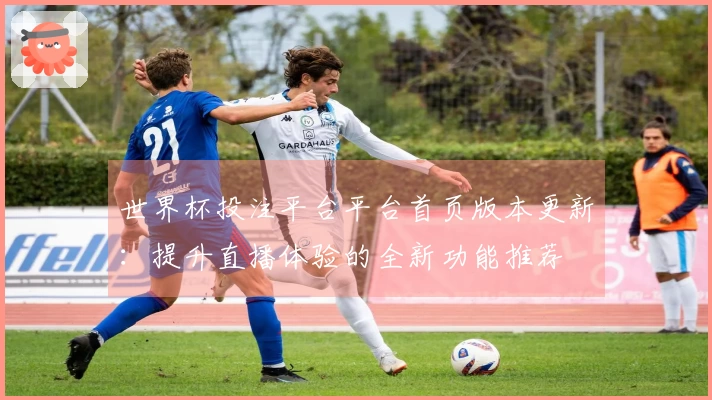 世界杯投注平台平台首页版本更新：提升直播体验的全新功能推荐
