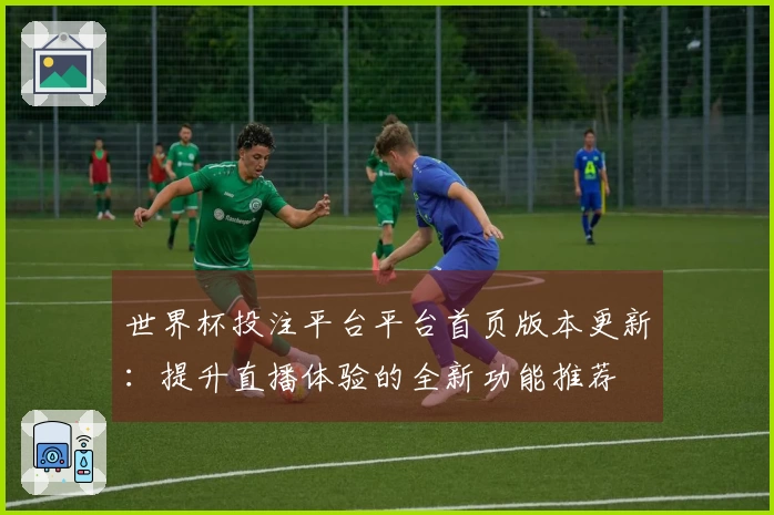 世界杯投注平台平台首页版本更新：提升直播体验的全新功能推荐