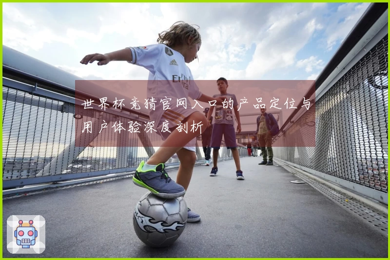 世界杯竞猜官网入口的产品定位与用户体验深度剖析
