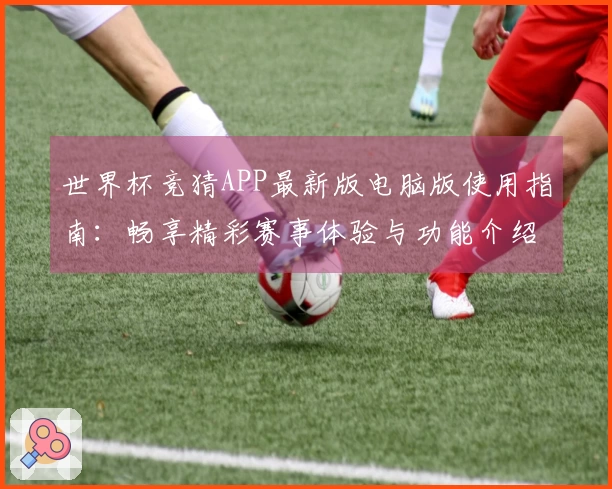 世界杯竞猜APP最新版电脑版使用指南：畅享精彩赛事体验与功能介绍
