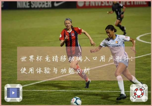 世界杯竞猜移动端入口用户测评:使用体验与功能分析